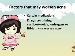 • Certain medications
Drugs containing
corticosteroids, androgens or
lithium can worsen acne.
Factors that may worsen acne
 