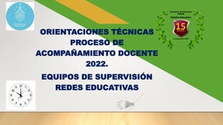 ORIENTACIONES TÉCNICAS
PROCESO DE
ACOMPAÑAMIENTO DOCENTE
2022.
EQUIPOS DE SUPERVISIÓN
REDES EDUCATIVAS
 