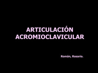 ARTICULACIÓN
ACROMIOCLAVICULAR
Román, Rosario.
 