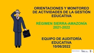 ORIENTACIONES Y MONITOREO
DE ACTIVIDADES DE LA GESTIÓN
EDUCATIVA
RÉGIMEN SIERRA-AMAZONÍA
2021-2022
EQUIPO DE AUDITORÍA
EDUCATIVA
10/06/2022
 
