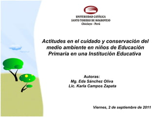Actitudes en el cuidado y conservación del medio ambiente en niños de Educación Primaria en una Institución Educativa   Autoras:  Mg. Eda Sánchez Oliva   Lic. Karla Campos Zapata Viernes, 2 de septiembre de 2011 
