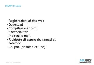 ESEMPI DI LEAD
COPYRIGHT © 2013 – WWW.A-MARKSFACTORY.IT
- Registrazioni al sito web
- Download
- Compilazione form
- Facebook fan
- Indirizzi e mail
- Richieste di essere richiamati al
telefono
- Coupon (online e offline)
 