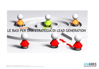 COPYRIGHT © 2013 – WWW.A-MARKSFACTORY.IT -Tutti i diritti riservati.
E' proibita la riproduzione, anche parziale, in ogni forma o mezzo, senza espresso permesso scritto dell'autore
LE BASI PER UNA STRATEGIA DI LEAD GENERATION
 