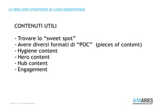 LE MIGLIORI STRATEGIE DI LEAD GENERATION
COPYRIGHT © 2013 – WWW.A-MARKSFACTORY.IT
CONTENUTI UTILI
- Trovare lo “sweet spot”
- Avere diversi formati di “POC” (pieces of content)
- Hygiene content
- Hero content
- Hub content
- Engagement
 