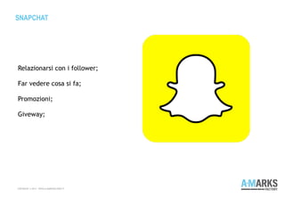 SNAPCHAT
COPYRIGHT © 2013 – WWW.A-MARKSFACTORY.IT
Relazionarsi con i follower;
 
Far vedere cosa si fa;
Promozioni;
Giveway;
 
