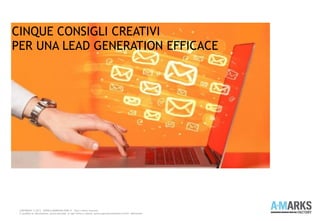 COPYRIGHT © 2013 – WWW.A-MARKSFACTORY.IT -Tutti i diritti riservati.
E' proibita la riproduzione, anche parziale, in ogni forma o mezzo, senza espresso permesso scritto dell'autore
CINQUE CONSIGLI CREATIVI
PER UNA LEAD GENERATION EFFICACE
 