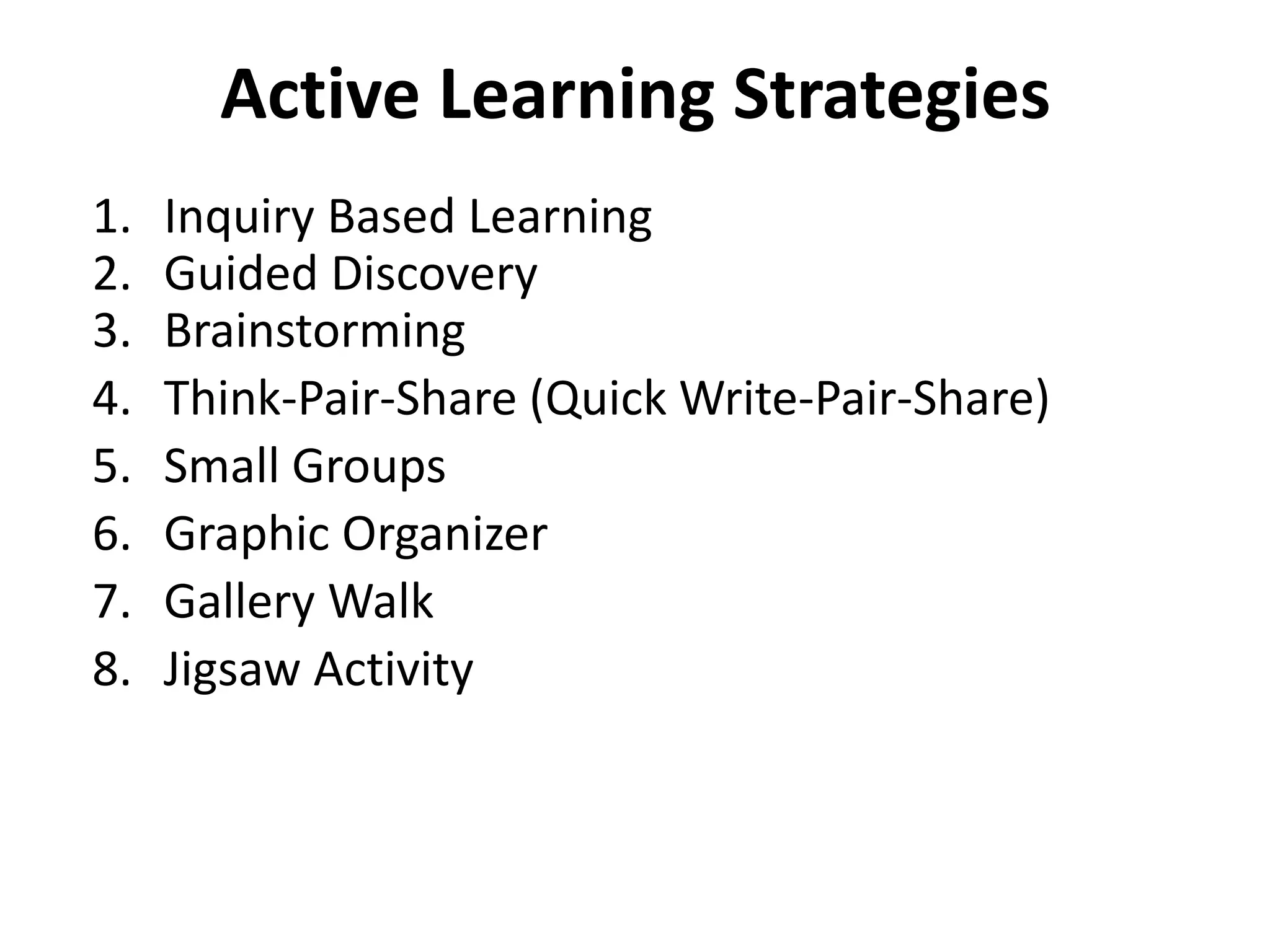 Active Learning Strategies
1. Inquiry Based Learning
2. Guided Discovery
3. Brainstorming
4. Think-Pair-Share (Quick Write-Pair-Share)
5. Small Groups
6. Graphic Organizer
7. Gallery Walk
8. Jigsaw Activity
 