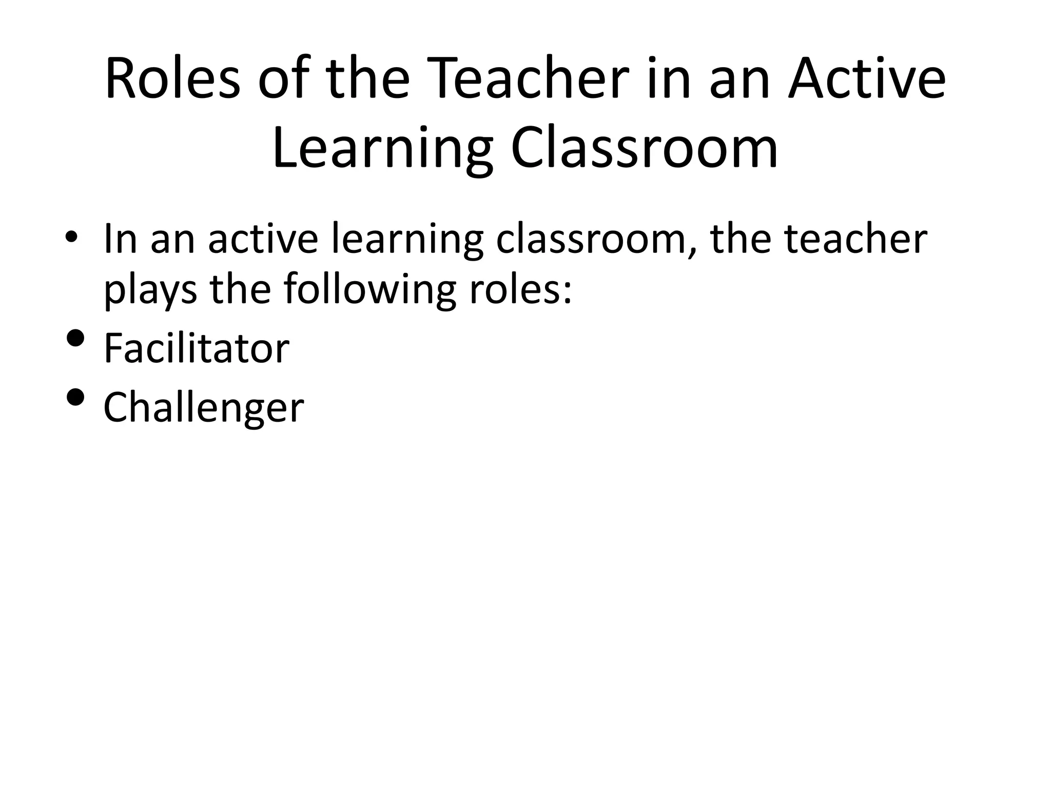 Roles of the Teacher in an Active
Learning Classroom
• In an active learning classroom, the teacher
plays the following roles:
• Facilitator
• Challenger
 