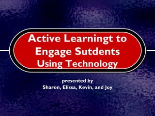 Active Learningt to
 Engage Students
 Using Technology
          presented by
  Sharon, Elissa, Kevin, and Joy
 
