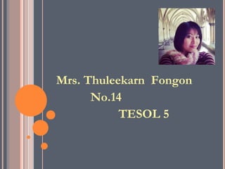 Mrs. Thuleekarn Fongon
      No.14
           TESOL 5
 