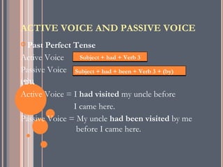 ACTIVE VOICE AND PASSIVE VOICE
 Past Perfect Tense
Active Voice     Subject + had + Verb 3

Passive Voice Subject + had + been + Verb 3 + (by)
เช่น
Active Voice = I had visited my uncle before
               I came here.
Passive Voice = My uncle had been visited by me
                before I came here.
 