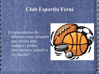 Club Esportiu Ferni Us presentarem els diferents tipus d'esports que oferim amb imatges i petites descripcions, anima't a fer alguna!! 