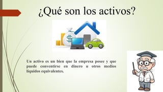 ¿Qué son los activos?
Un activo es un bien que la empresa posee y que
puede conventirse en dinero u otros medios
líquidos equivalentes.
 