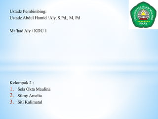 Ustadz Pembimbing:
Ustadz Abdul Hamid ‘Aly, S.Pd., M, Pd
Ma’had Aly / KDU 1
Kelompok 2 :
1. Sela Okta Maulina
2. Silmy Amelia
3. Siti Kalimatul
 