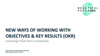 NEW WAYS OF WORKING WITH
OBJECTIVES & KEY RESULTS (OKR)
Learnings from tech companies
SONJA MEWES, FOUNDER AND CONSULTANT
WWW.OKR.BEAUTIFULFUTURE.DE
 