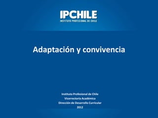 Adaptación y convivencia
Instituto Profesional de Chile
Vicerrectoría Académica
Dirección de Desarrollo Curricular
2012
 