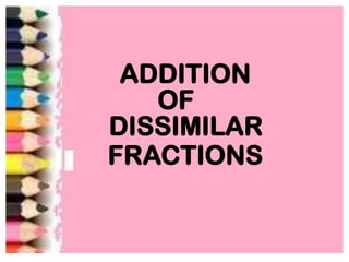 ADDITION
OF
DISSIMILAR
FRACTIONS
 