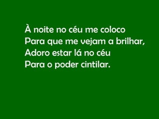 À noite no céu me coloco Para que me vejam a brilhar, Adoro estar lá no céu Para o poder cintilar. 