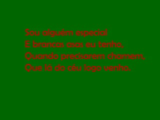 Sou alguém especial E brancas asas eu tenho, Quando precisarem chamem, Que lá do céu logo venho. 