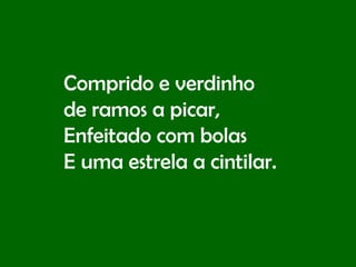 Comprido e verdinho  de ramos a picar, Enfeitado com bolas E uma estrela a cintilar. 