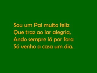 Sou um Pai muito feliz  Que traz ao lar alegria,  Ando sempre lá por fora  Só venho a casa um dia. 