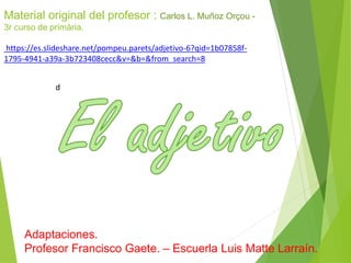 d
Material original del profesor : Carlos L. Muñoz Orçou -
3r curso de primària.
https://es.slideshare.net/pompeu.parets/adjetivo-6?qid=1b07858f-
1795-4941-a39a-3b723408cecc&v=&b=&from_search=8
Adaptaciones.
Profesor Francisco Gaete. – Escuerla Luis Matte Larraín.
 