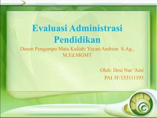 Evaluasi Administrasi
Pendidikan
Dosen Pengampu Mata Kuliah: Yayan Andrian S.Ag.,
M.Ed.MGMT
Oleh: Desi Nur 'Aini
PAI 3F/153111193
 
