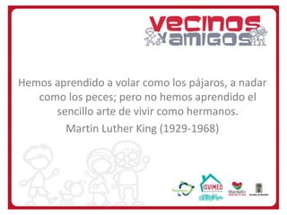 Hemos aprendido a volar como los pájaros, a nadar
como los peces; pero no hemos aprendido el
sencillo arte de vivir como hermanos.
Martin Luther King (1929-1968)

 