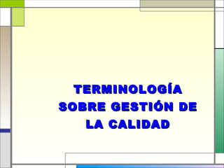 TERMINOLOGÍA
SOBRE GESTIÓN DE
   LA CALIDAD
 