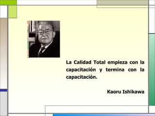 La Calidad Total empieza con la
capacitación y termina con la
capacitación.


                Kaoru Ishikawa
 