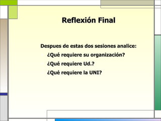 Reflexión Final


Despues de estas dos sesiones analice:
 ¿Qué requiere su organización?
 ¿Qué requiere Ud.?
 ¿Qué requiere la UNI?
 