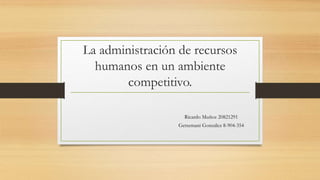 La administración de recursos
humanos en un ambiente
competitivo.
Ricardo Muñoz 20821291
Getsemani González 8-904-354
 