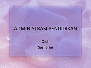 ADMINISTRASI PENDIDIKAN
Oleh
Susilorini
 