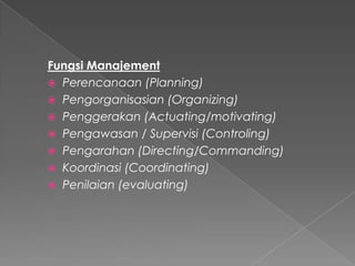 Fungsi Manajement
 Perencanaan (Planning)
 Pengorganisasian (Organizing)
 Penggerakan (Actuating/motivating)
 Pengawasan / Supervisi (Controling)
 Pengarahan (Directing/Commanding)
 Koordinasi (Coordinating)
 Penilaian (evaluating)
 