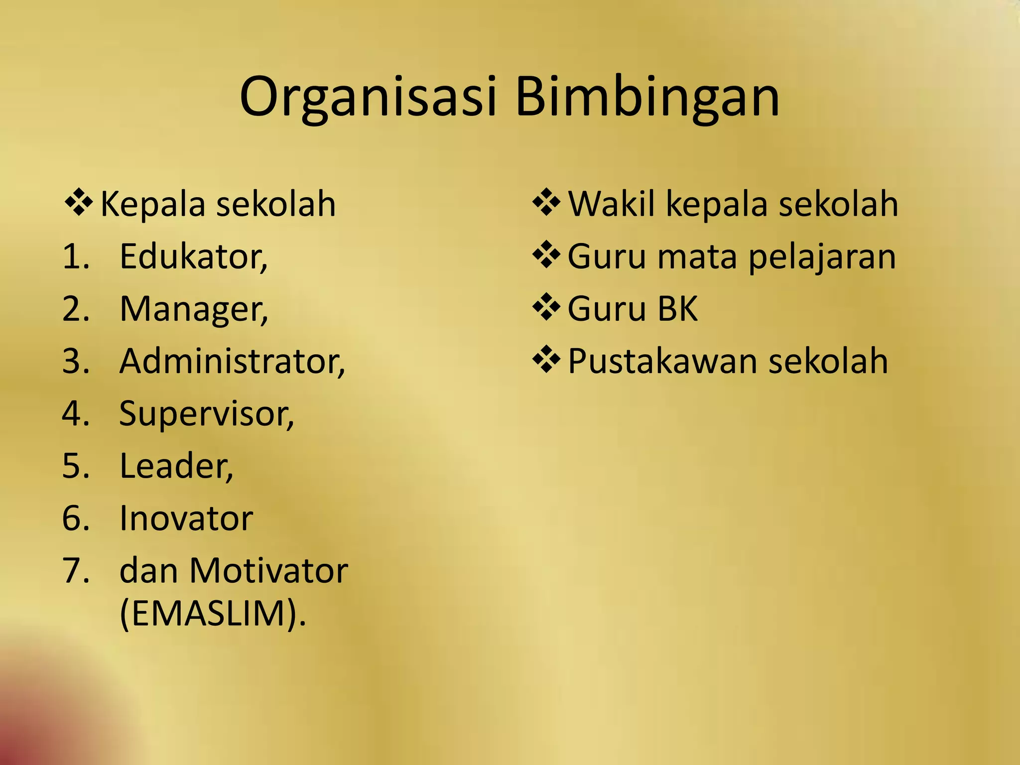 Organisasi Bimbingan
Kepala sekolah
1. Edukator,
2. Manager,
3. Administrator,
4. Supervisor,
5. Leader,
6. Inovator
7. dan Motivator
(EMASLIM).
Wakil kepala sekolah
Guru mata pelajaran
Guru BK
Pustakawan sekolah
 