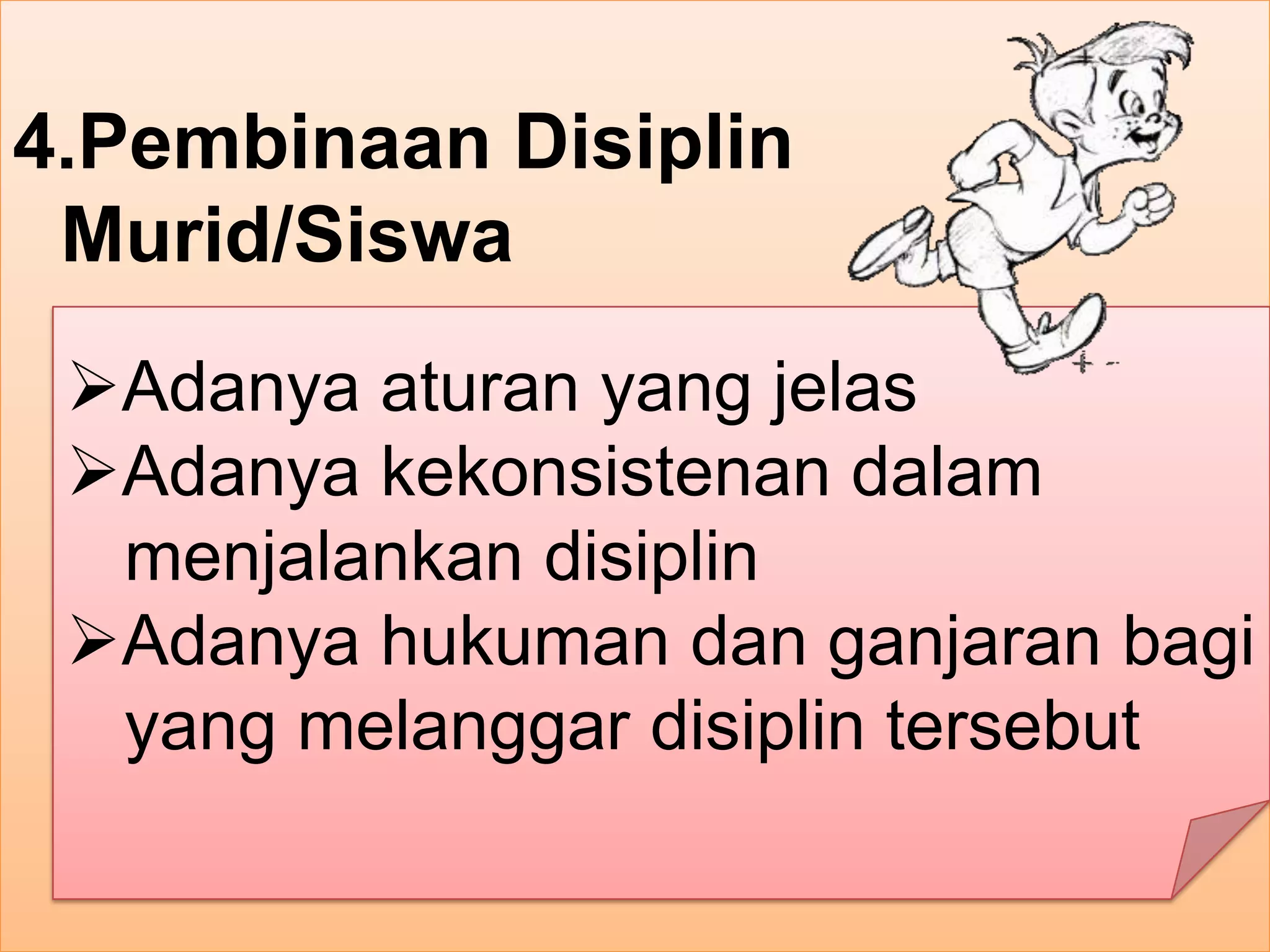 4.Pembinaan Disiplin
Murid/Siswa
Adanya aturan yang jelas
Adanya kekonsistenan dalam
menjalankan disiplin
Adanya hukuman dan ganjaran bagi
yang melanggar disiplin tersebut
 