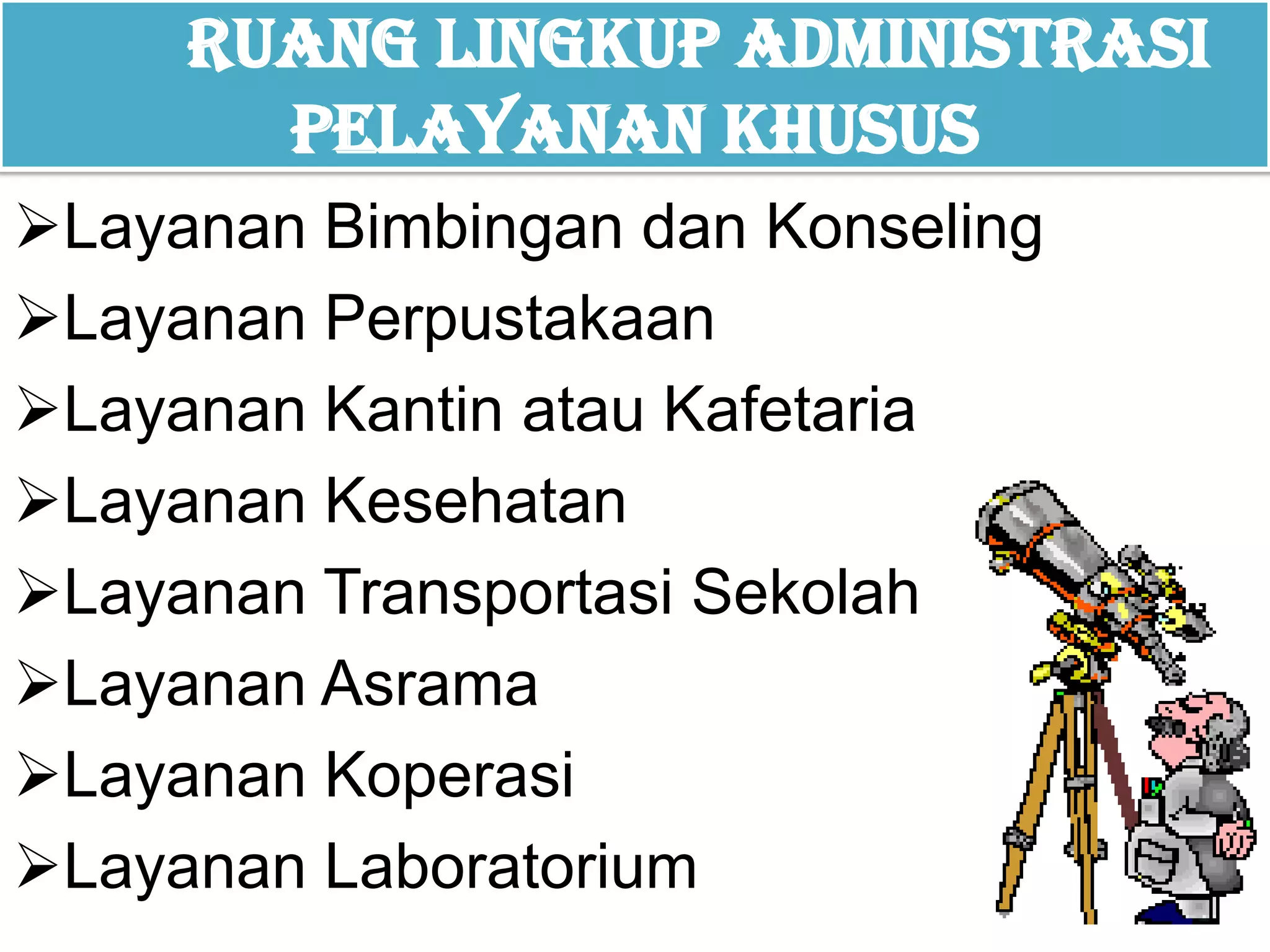 RUANG LINGKUP Administrasi
Pelayanan Khusus
Layanan Bimbingan dan Konseling
Layanan Perpustakaan
Layanan Kantin atau Kafetaria
Layanan Kesehatan
Layanan Transportasi Sekolah
Layanan Asrama
Layanan Koperasi
Layanan Laboratorium
 