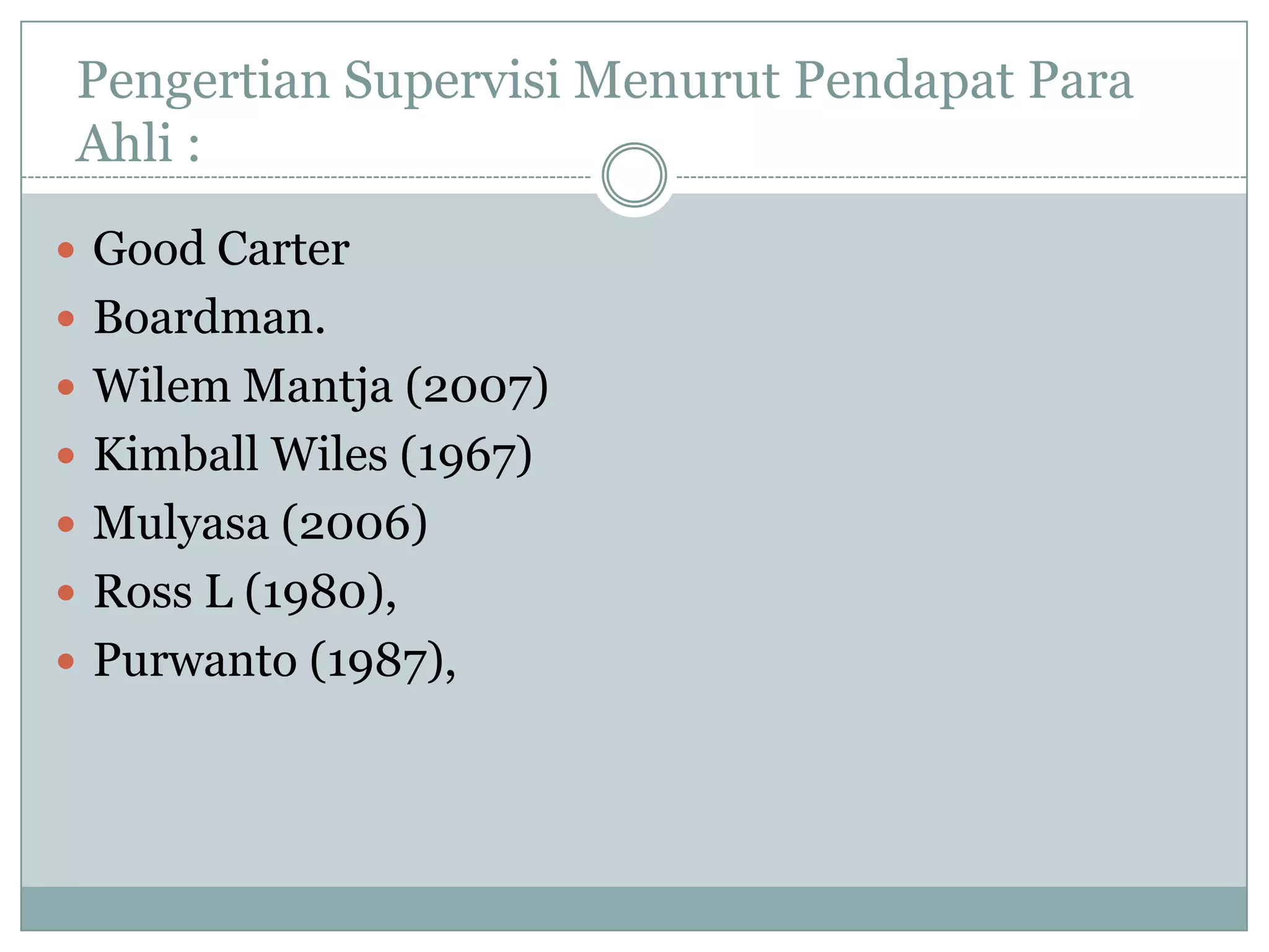 Pengertian Supervisi Menurut Pendapat Para
Ahli :
 Good Carter
 Boardman.
 Wilem Mantja (2007)
 Kimball Wiles (1967)
 Mulyasa (2006)
 Ross L (1980),
 Purwanto (1987),
 