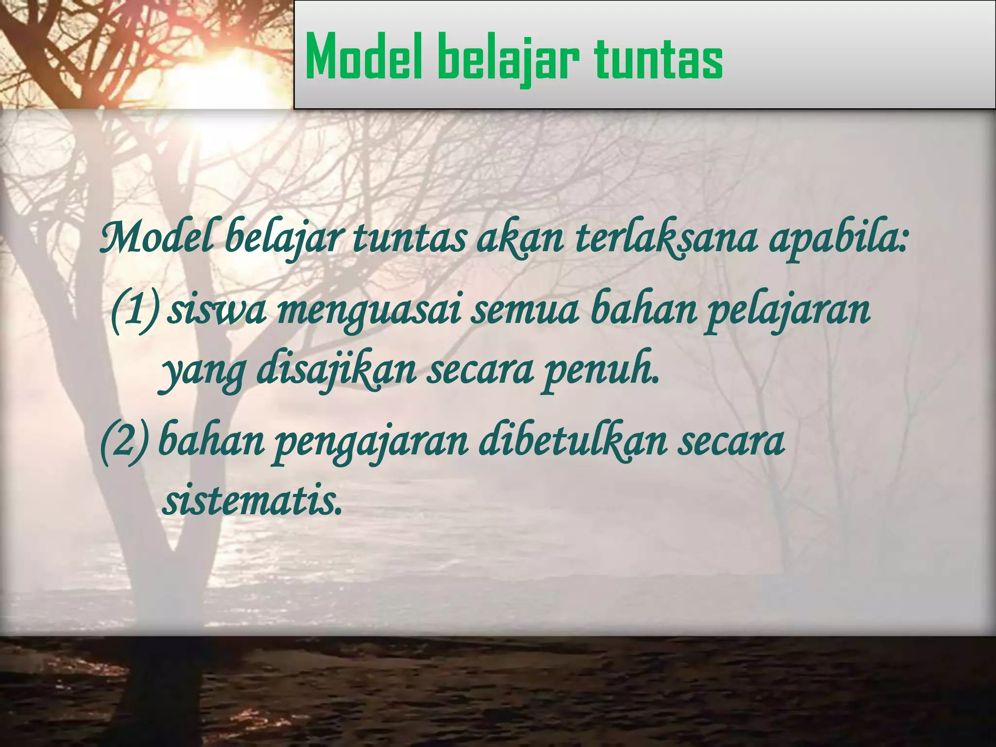 Model belajar tuntas
Model belajar tuntas akan terlaksana apabila:
(1) siswa menguasai semua bahan pelajaran
yang disajikan secara penuh.
(2) bahan pengajaran dibetulkan secara
sistematis.
 
