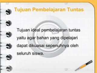 Tujuan Pembelajaran Tuntas
Tujuan ideal pembelajaran tuntas
yaitu agar bahan yang dipelajari
dapat dikuasai sepenuhnya oleh
seluruh siswa.
 