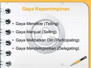Gaya Kepemimpinan
• Gaya Mendikte (Telling).
• Gaya Menjual (Selling).
• Gaya Melibatkan Diri (Participating).
• Gaya Mendelegasikan (Delegating).
 