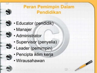 Peran Pemimpin Dalam
Pendidikan
• Educator (pendidik)
• Manajer
• Administrator
• Supervisor (penyelia)
• Leader (pemimpin)
• Pencipta iklim kerja
• Wirausahawan
 