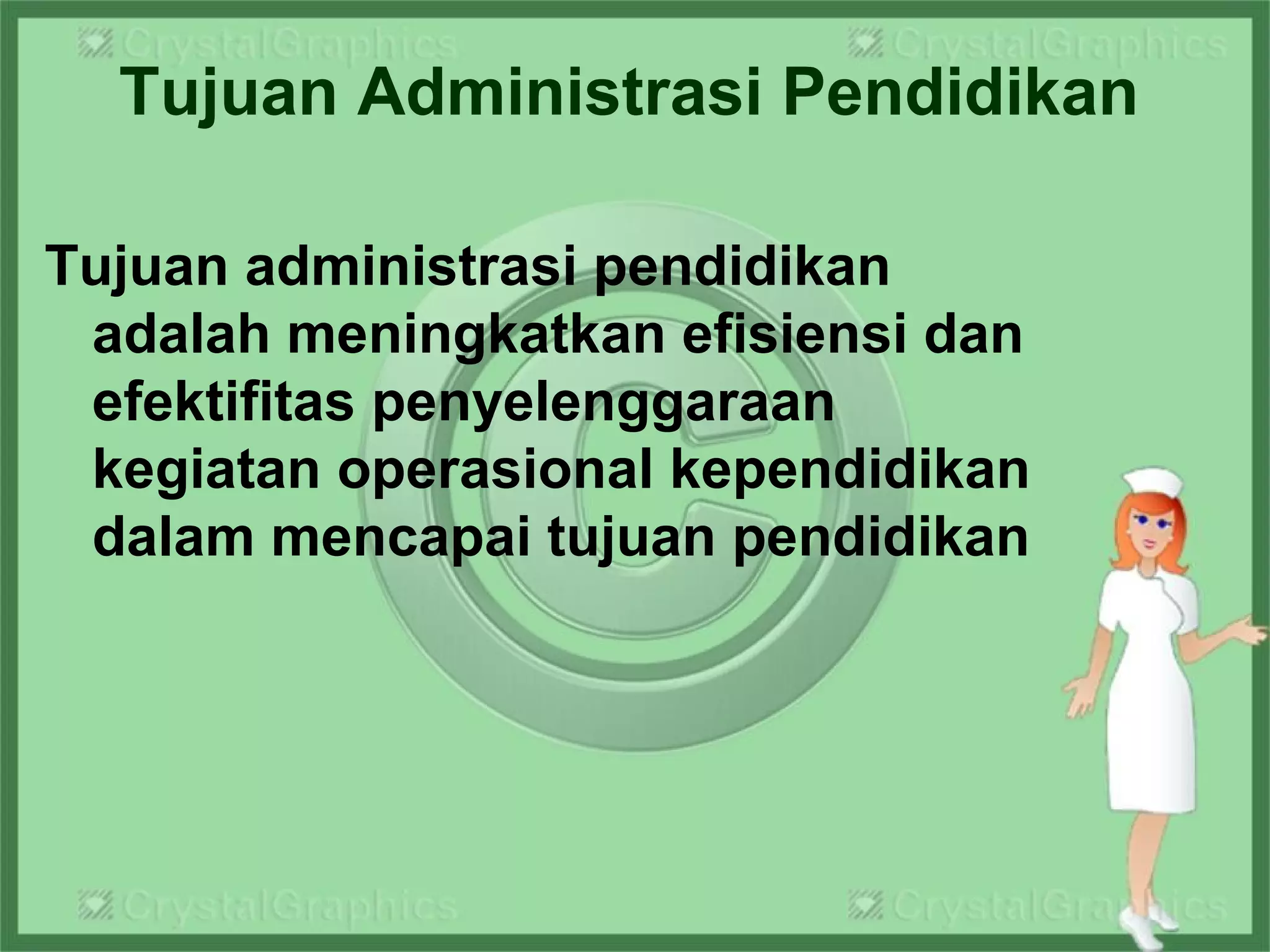 Tujuan Administrasi Pendidikan
Tujuan administrasi pendidikan
adalah meningkatkan efisiensi dan
efektifitas penyelenggaraan
kegiatan operasional kependidikan
dalam mencapai tujuan pendidikan
 
