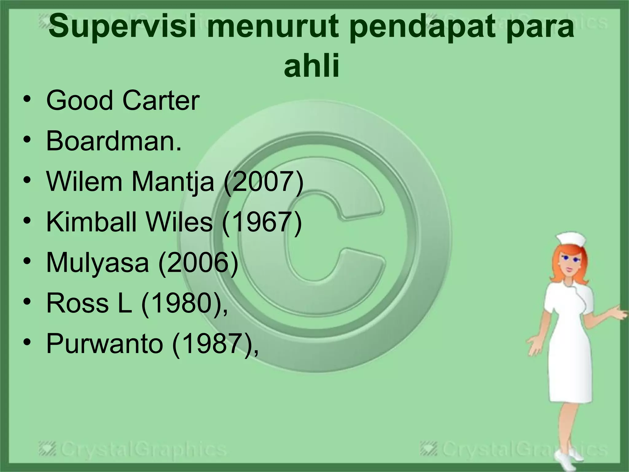 Supervisi menurut pendapat para
ahli
• Good Carter
• Boardman.
• Wilem Mantja (2007)
• Kimball Wiles (1967)
• Mulyasa (2006)
• Ross L (1980),
• Purwanto (1987),
 