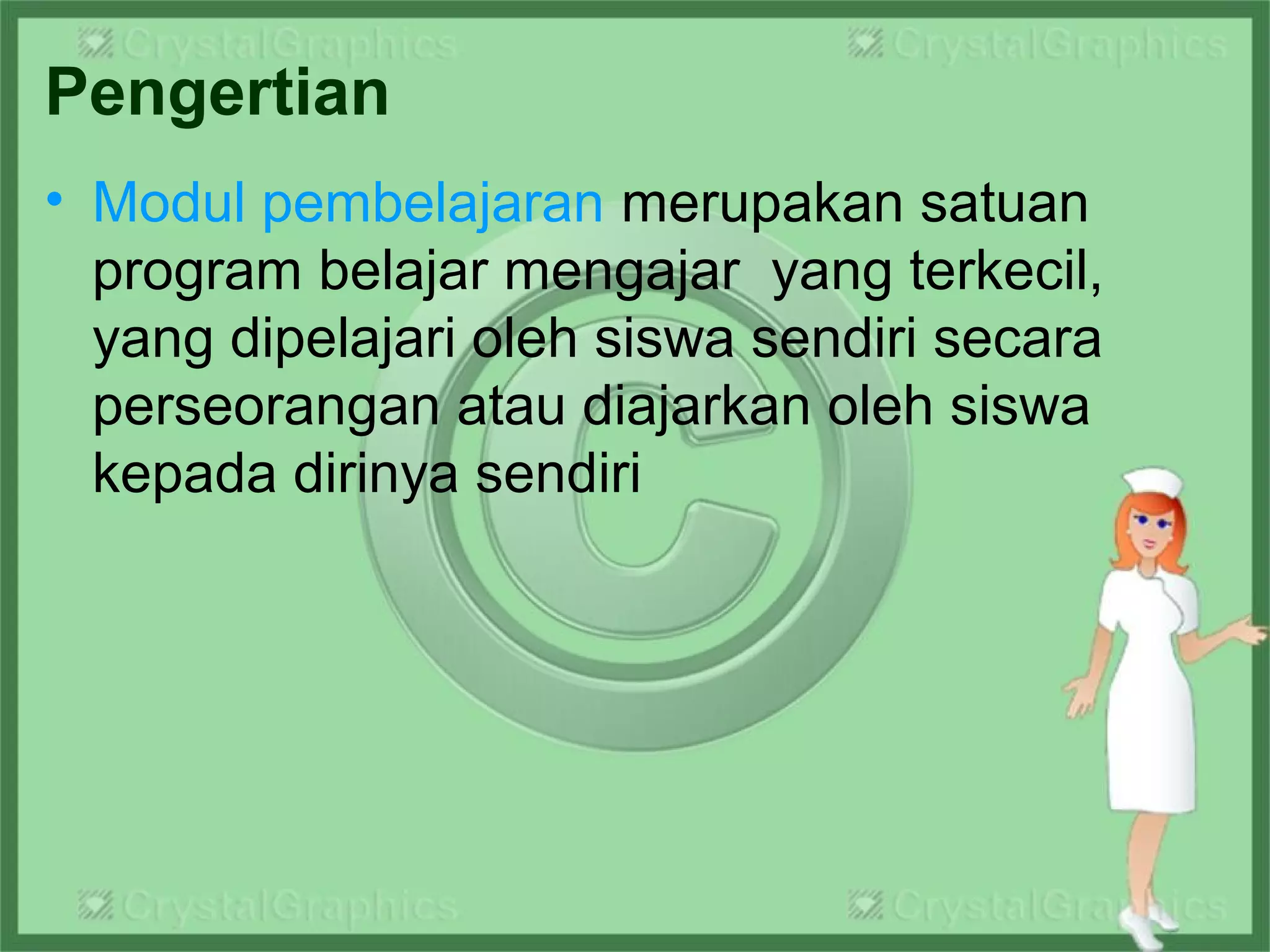 Pengertian
• Modul pembelajaran merupakan satuan
program belajar mengajar yang terkecil,
yang dipelajari oleh siswa sendiri secara
perseorangan atau diajarkan oleh siswa
kepada dirinya sendiri
 