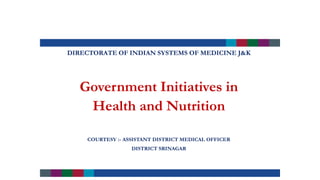 DIRECTORATE OF INDIAN SYSTEMS OF MEDICINE J&K
Government Initiatives in
Health and Nutrition
COURTESY :- ASSISTANT DISTRICT MEDICAL OFFICER
DISTRICT SRINAGAR
 