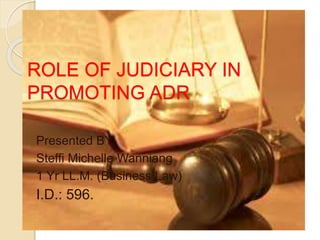 ROLE OF JUDICIARY IN
PROMOTING ADR
Presented BY,
Steffi Michelle Wanniang
1 Yr LL.M. (Business Law)
I.D.: 596.
 