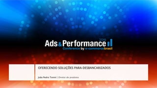 João Pedro Tonini | Diretor de produtos
OFERECENDO SOLUÇÕES PARA DESBANCARIZADOS
 