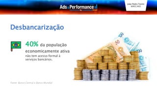 40% da população
economicamente ativa
Fonte: Banco Central e Banco Mundial
Desbancarização
não tem acesso formal à
serviços bancários.
João Pedro Tonini
WIRECARD
 