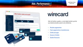 Além de facilitar a gestão, a conta digital também permite
que desbancarizados operem sem problemas.
• Receber pagamentos
• Fazer pagamentos e transferências
• Cartão pré pago
• Acesso à Crédito
• Gestão financeira
João Pedro Tonini
WIRECARD
 